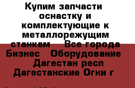  Купим запчасти, оснастку и комплектующие к металлорежущим станкам. - Все города Бизнес » Оборудование   . Дагестан респ.,Дагестанские Огни г.